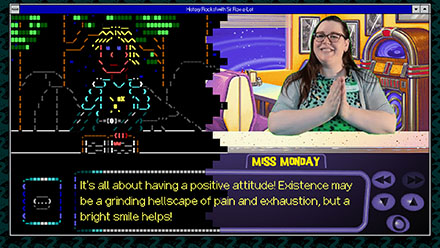 Screenshot of Sir Rox-a-Lot and Miss Monday. Rox is drawn as text characters, Miss Monday is a full motion video character. Monday says: It's all about having a positive attitude! Existence may be a grinding hellscape of pain and frustration, but a bright smile helps!